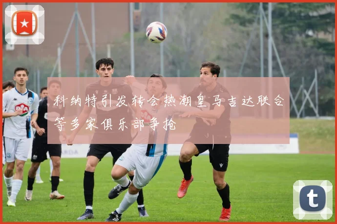 科纳特引发转会热潮皇马吉达联合等多家俱乐部争抢