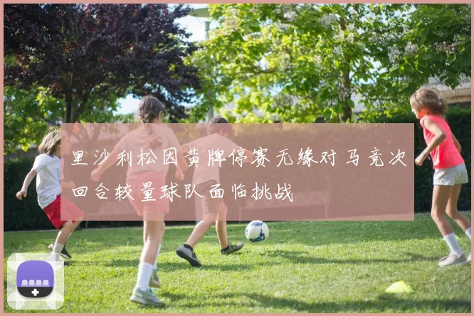 里沙利松因黄牌停赛无缘对马竞次回合较量球队面临挑战