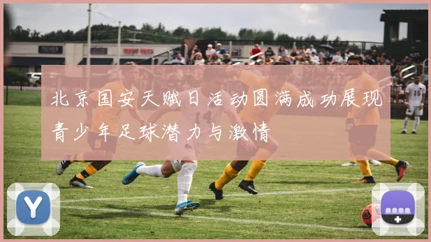 北京国安天赋日活动圆满成功展现青少年足球潜力与激情