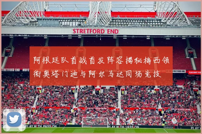阿根廷队首战首发阵容揭秘梅西领衔奥塔门迪与阿尔马达同场竞技
