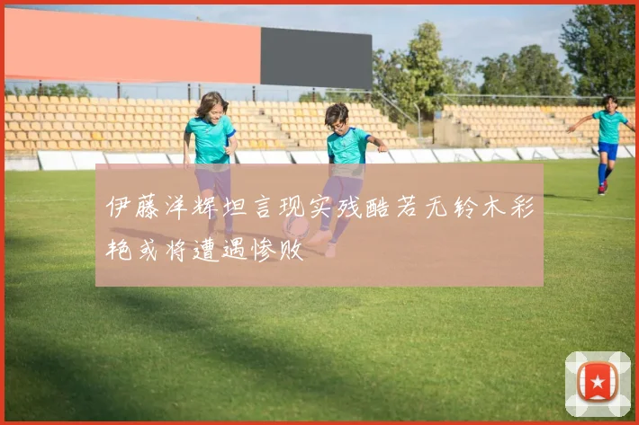 伊藤洋辉坦言现实残酷若无铃木彩艳或将遭遇惨败