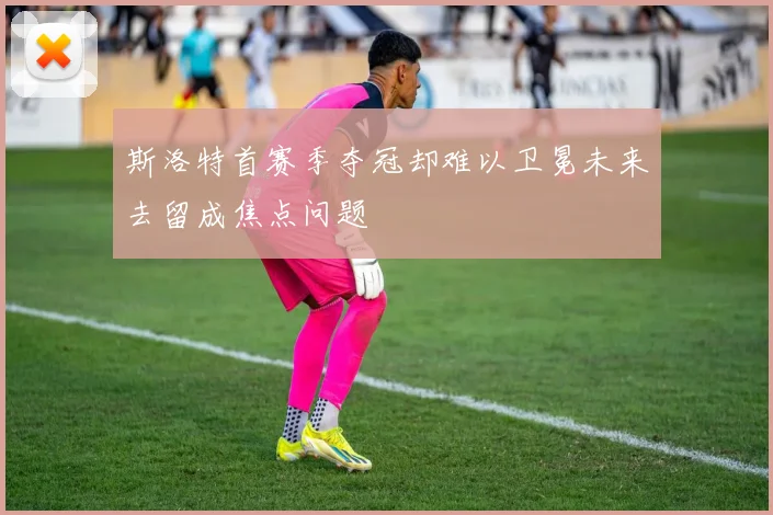 斯洛特首赛季夺冠却难以卫冕未来去留成焦点问题