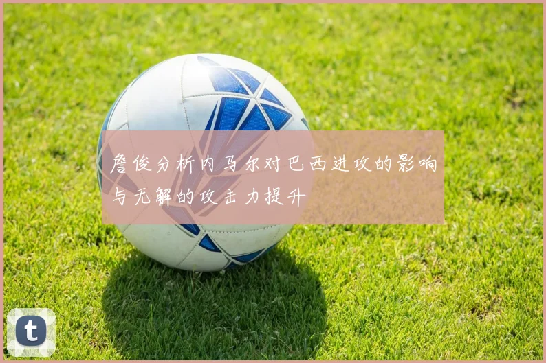 詹俊分析内马尔对巴西进攻的影响与无解的攻击力提升
