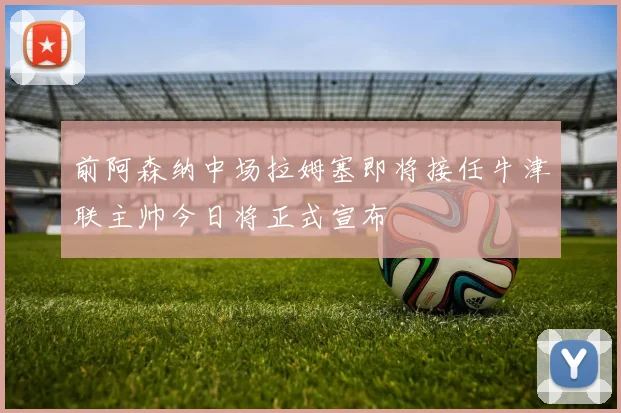 前阿森纳中场拉姆塞即将接任牛津联主帅今日将正式宣布