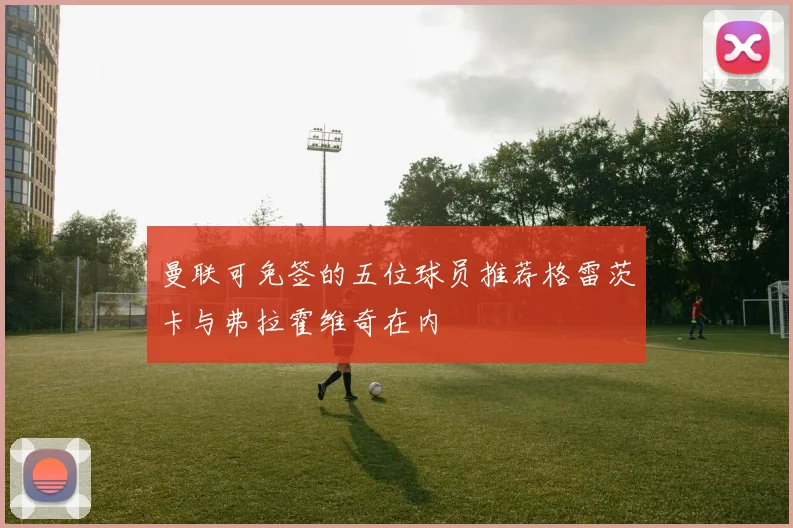 曼联可免签的五位球员推荐格雷茨卡与弗拉霍维奇在内