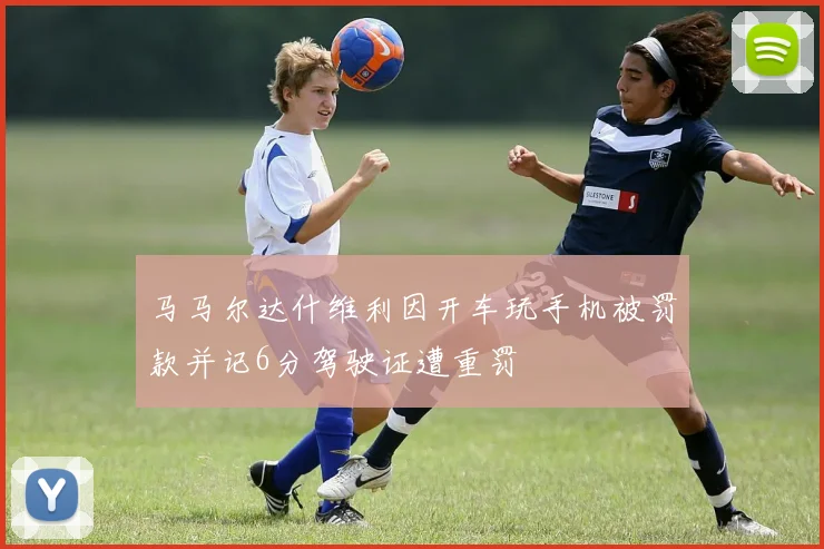 马马尔达什维利因开车玩手机被罚款并记6分驾驶证遭重罚