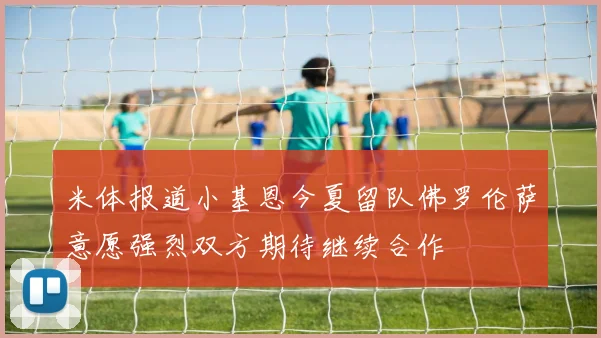 米体报道小基恩今夏留队佛罗伦萨意愿强烈双方期待继续合作