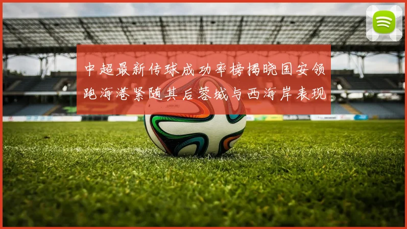 中超最新传球成功率榜揭晓国安领跑海港紧随其后蓉城与西海岸表现不俗