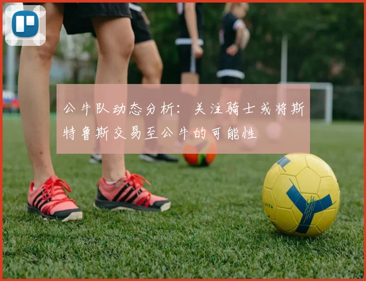 公牛队动态分析：关注骑士或将斯特鲁斯交易至公牛的可能性