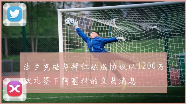 法兰克福与拜仁达成协议以1200万欧元签下阿塞科的交易消息