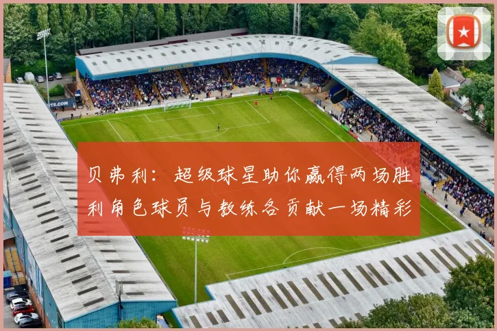 贝弗利：超级球星助你赢得两场胜利角色球员与教练各贡献一场精彩表现