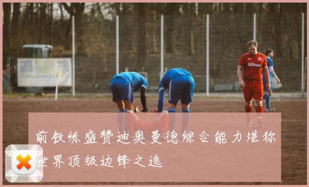 前教练盛赞迪奥曼德综合能力堪称世界顶级边锋之选