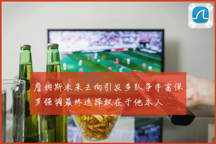 詹姆斯未来去向引发多队争夺富保罗强调最终选择权在于他本人