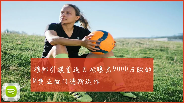 穆帅引援首选目标曝光9000万欧的M费正被门德斯运作
