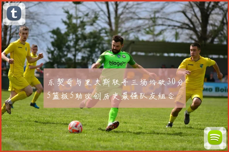 东契奇与里夫斯联手三场均砍30分5篮板5助攻创历史最强队友组合