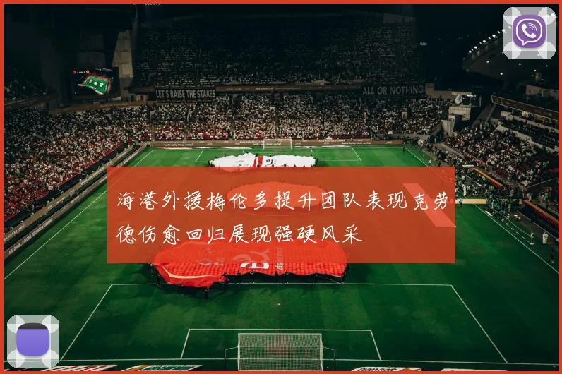 海港外援梅伦多提升团队表现克劳德伤愈回归展现强硬风采