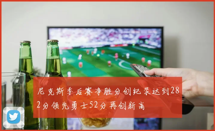 尼克斯季后赛净胜分创纪录达到282分领先勇士52分再创新高
