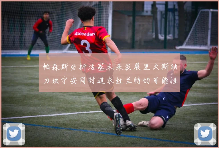 帕森斯分析活塞未来发展里夫斯助力坎宁安同时追求杜兰特的可能性