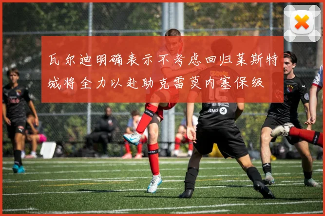瓦尔迪明确表示不考虑回归莱斯特城将全力以赴助克雷莫内塞保级