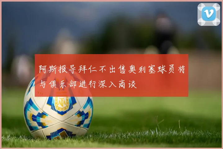 阿斯报导拜仁不出售奥利塞球员将与俱乐部进行深入商谈
