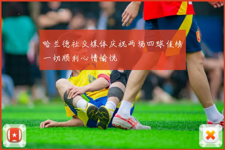 哈兰德社交媒体庆祝两场四球佳绩一切顺利心情愉悦