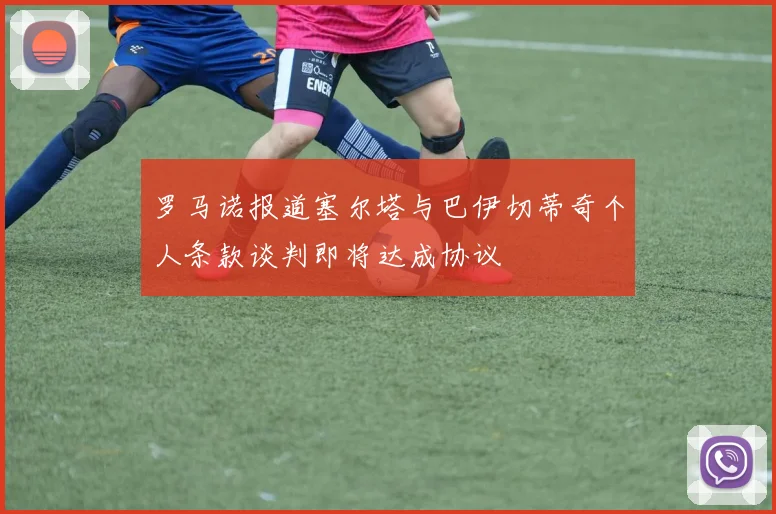 罗马诺报道塞尔塔与巴伊切蒂奇个人条款谈判即将达成协议
