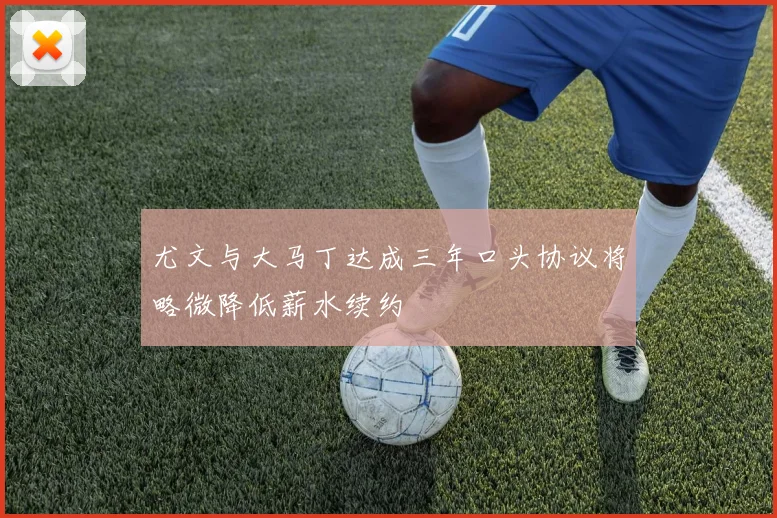 尤文与大马丁达成三年口头协议将略微降低薪水续约