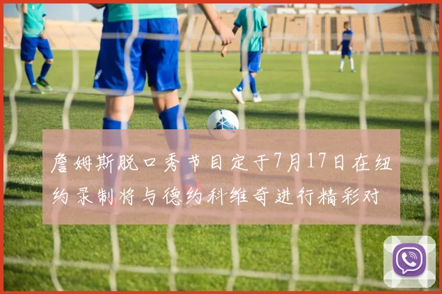 詹姆斯脱口秀节目定于7月17日在纽约录制将与德约科维奇进行精彩对话