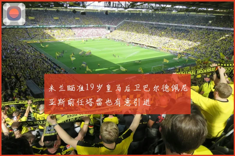 米兰瞄准19岁皇马后卫巴尔德佩尼亚斯前任塔雷也有意引进