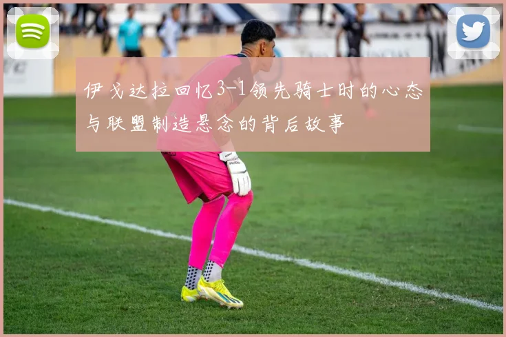 伊戈达拉回忆3-1领先骑士时的心态与联盟制造悬念的背后故事