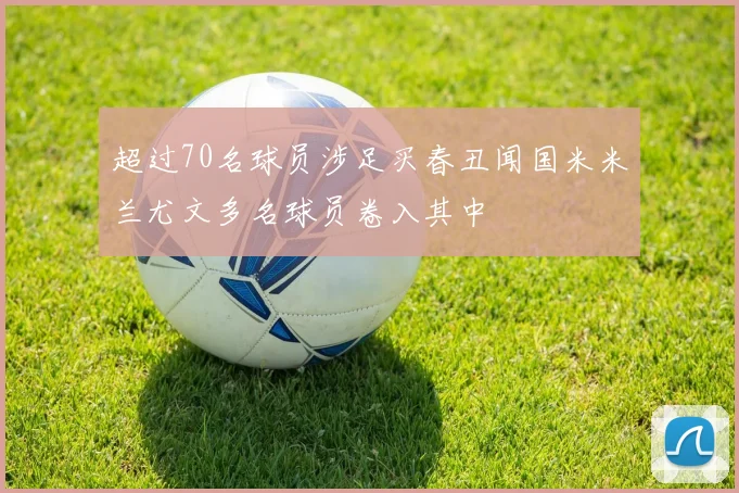 超过70名球员涉足买春丑闻国米米兰尤文多名球员卷入其中