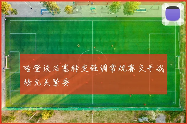 哈登谈活塞转变强调常规赛交手战绩无关紧要