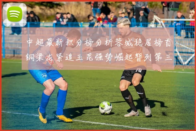 中超最新积分榜分析蓉城稳居榜首铜梁龙紧追玉昆强势崛起暂列第三