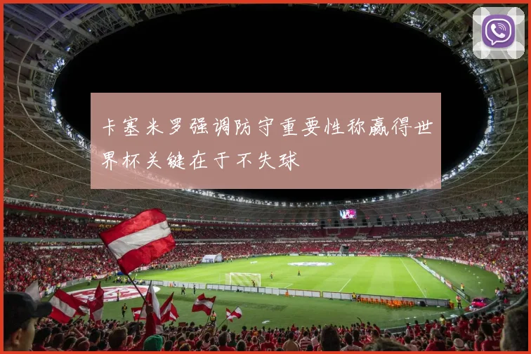 卡塞米罗强调防守重要性称赢得世界杯关键在于不失球