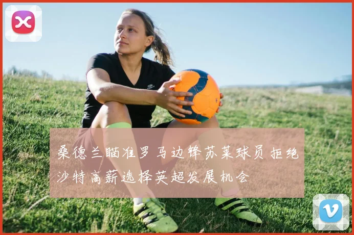 桑德兰瞄准罗马边锋苏莱球员拒绝沙特高薪选择英超发展机会
