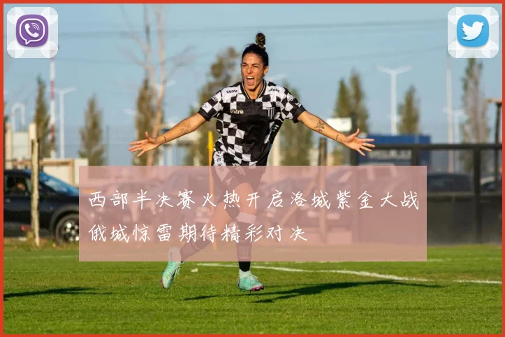 西部半决赛火热开启洛城紫金大战俄城惊雷期待精彩对决