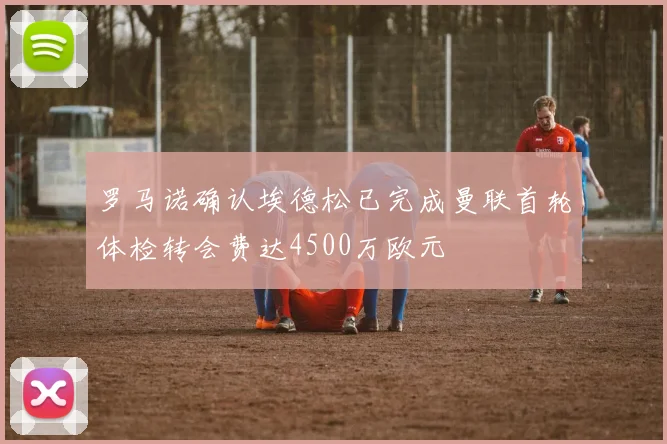 罗马诺确认埃德松已完成曼联首轮体检转会费达4500万欧元
