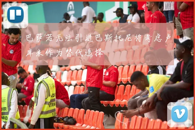 巴萨若无法引进巴斯托尼将考虑卢库米作为替代选择