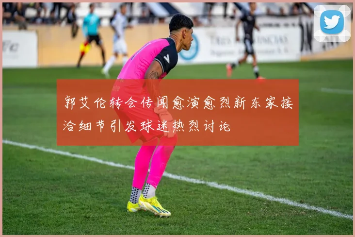 郭艾伦转会传闻愈演愈烈新东家接洽细节引发球迷热烈讨论