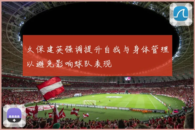 久保建英强调提升自我与身体管理以避免影响球队表现