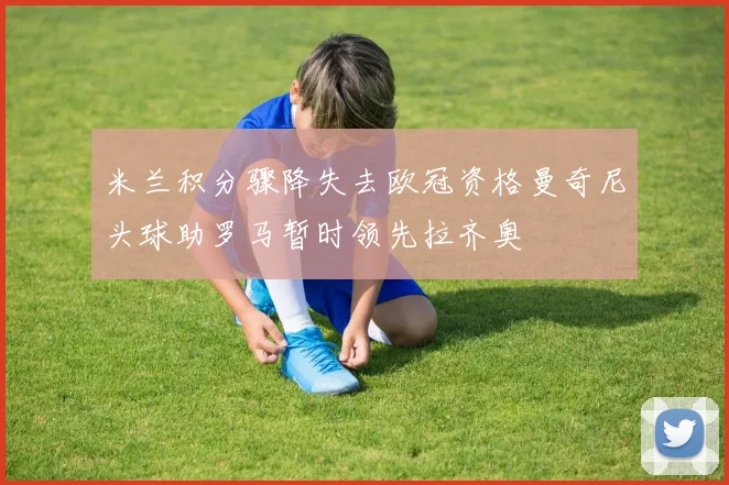 米兰积分骤降失去欧冠资格曼奇尼头球助罗马暂时领先拉齐奥