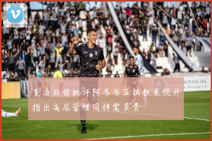 皇马旧将批评阿韦洛亚执教表现并指出高层管理同样需负责